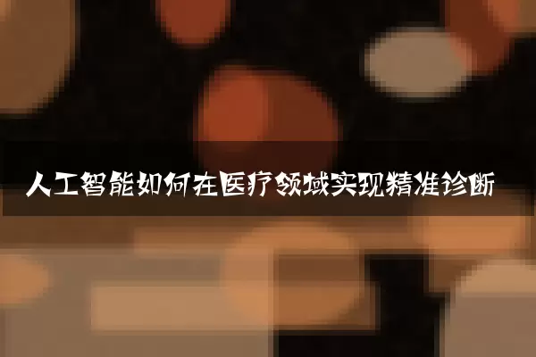 人工智能如何在医疗领域实现精准诊断
