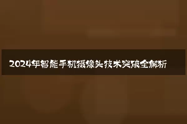 2024年智能手机摄像头技术突破全解析