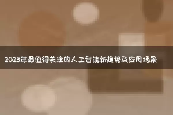 2025年最值得关注的人工智能新趋势及应用场景