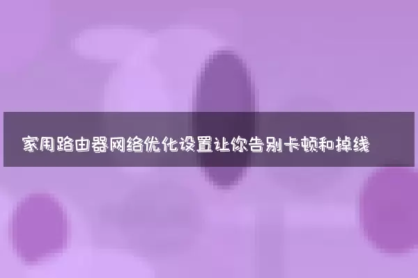 家用路由器网络优化设置让你告别卡顿和掉线