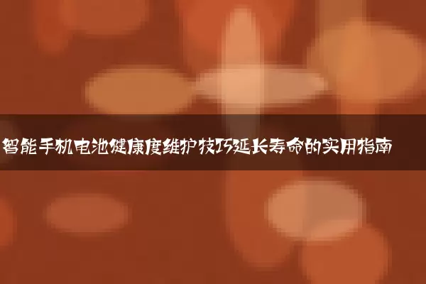 智能手机电池健康度维护技巧延长寿命的实用指南