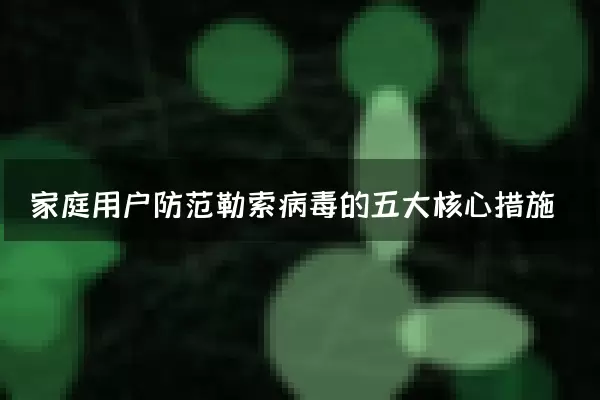 家庭用户防范勒索病毒的五大核心措施