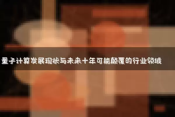 量子计算发展现状与未来十年可能颠覆的行业领域