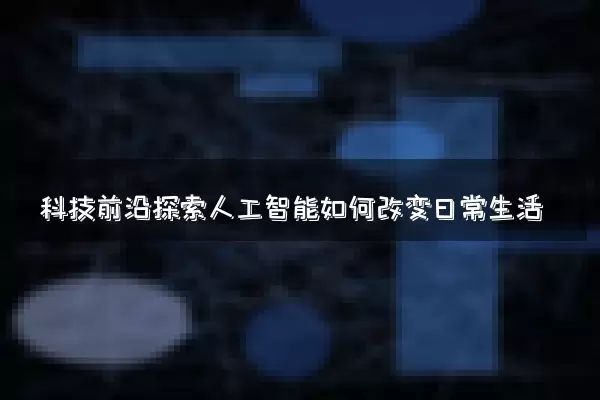 科技前沿探索人工智能如何改变日常生活