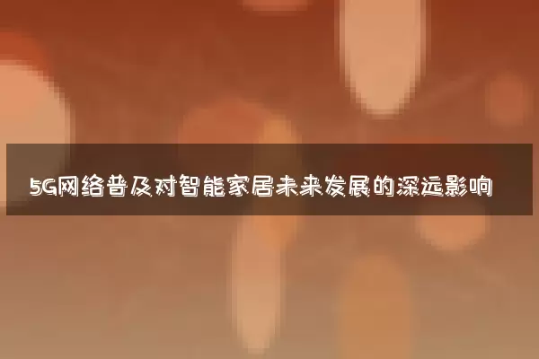 5G网络普及对智能家居未来发展的深远影响