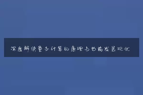 深度解读量子计算的原理与当前发展现状