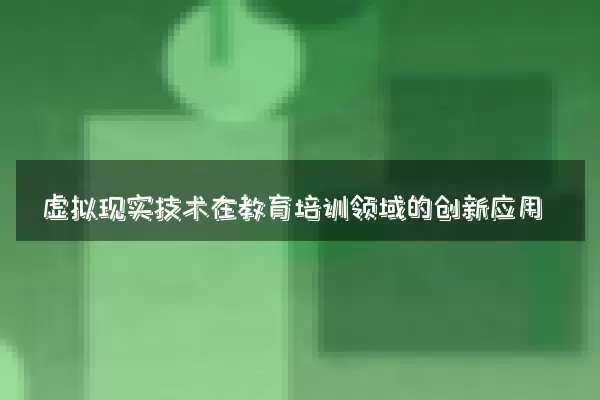 虚拟现实技术在教育培训领域的创新应用