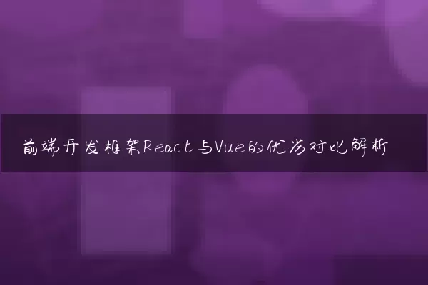 前端开发框架React与Vue的优劣对比解析