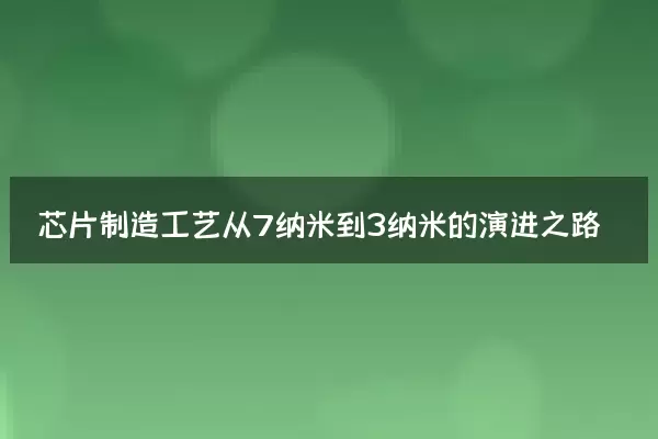 芯片制造工艺从7纳米到3纳米的演进之路