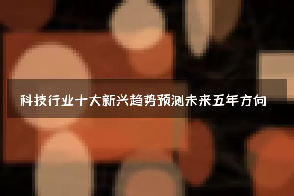 科技行业十大新兴趋势预测未来五年方向