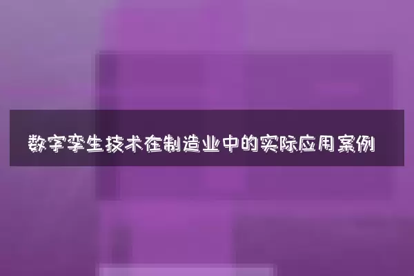 数字孪生技术在制造业中的实际应用案例
