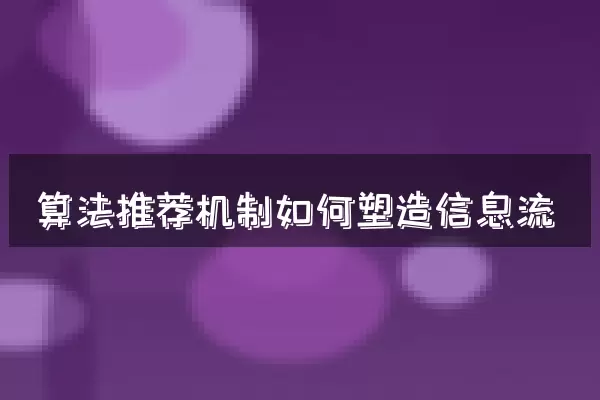 算法推荐机制如何塑造信息流