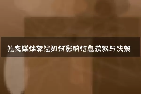 社交媒体算法如何影响信息获取与决策
