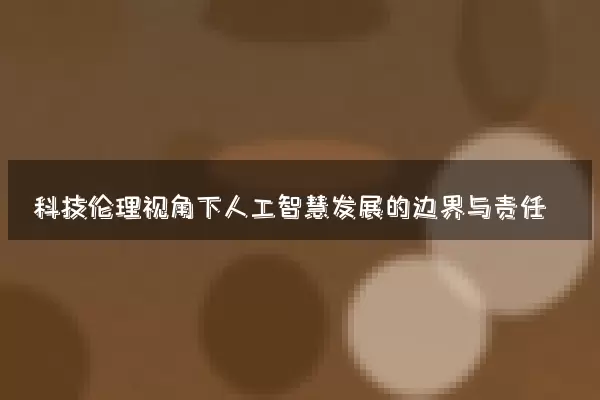 科技伦理视角下人工智慧发展的边界与责任