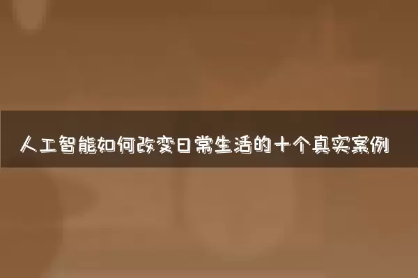 人工智能如何改变日常生活的十个真实案例