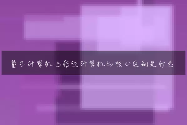 量子计算机与传统计算机的核心区别是什么