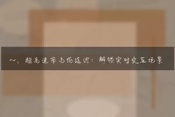 一、超高速率与低延迟：解锁实时交互场景
