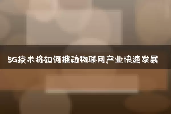5G技术将如何推动物联网产业快速发展