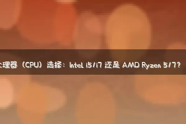 处理器（CPU）选择：Intel i5/i7 还是 AMD Ryzen 5/7？