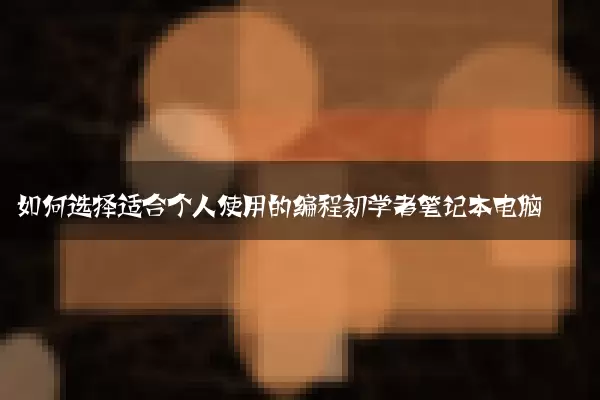 如何选择适合个人使用的编程初学者笔记本电脑