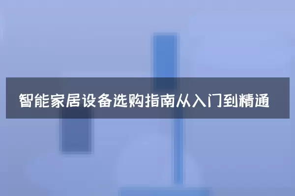 智能家居设备选购指南从入门到精通