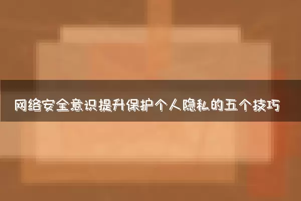 网络安全意识提升保护个人隐私的五个技巧