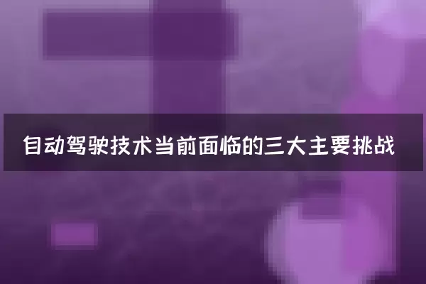 自动驾驶技术当前面临的三大主要挑战
