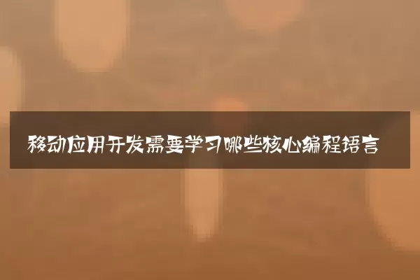 移动应用开发需要学习哪些核心编程语言