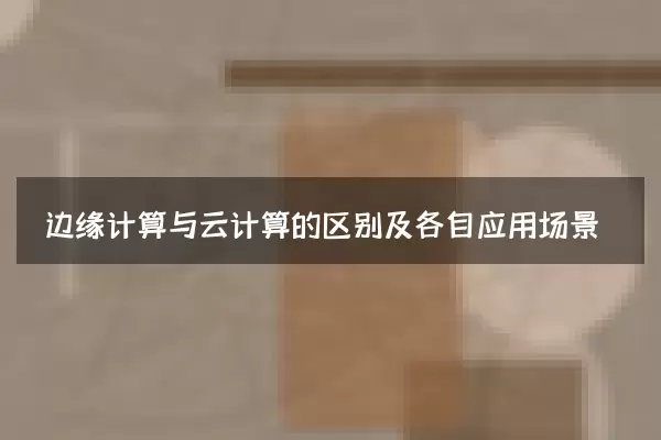 边缘计算与云计算的区别及各自应用场景
