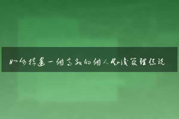 如何搭建一个高效的个人知识管理系统
