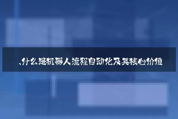 一、什么是机器人流程自动化及其核心价值