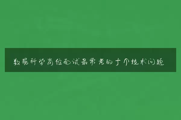 数据科学岗位面试最常考的十个技术问题