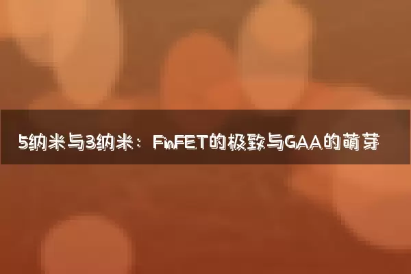 5纳米与3纳米：FinFET的极致与GAA的萌芽