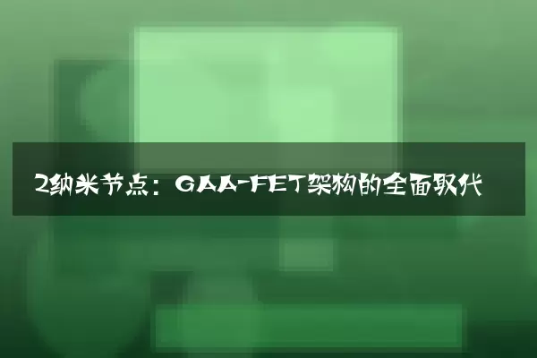 2纳米节点：GAA-FET架构的全面取代