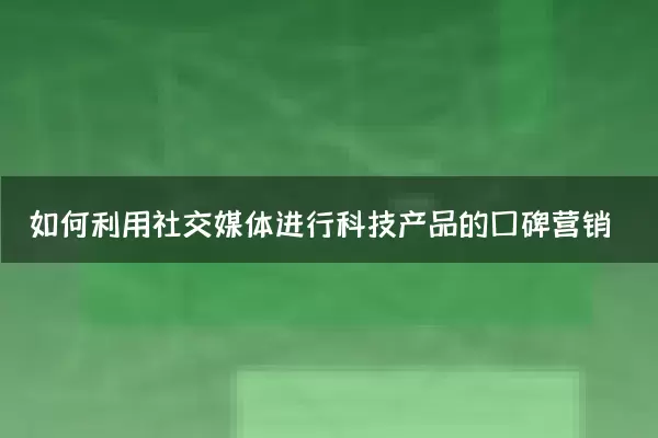 如何利用社交媒体进行科技产品的口碑营销