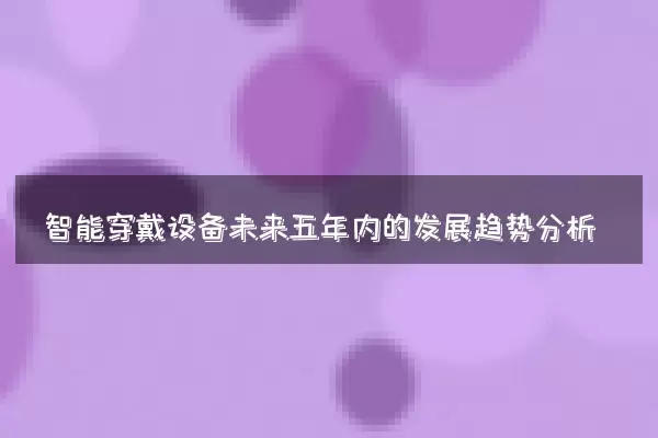 智能穿戴设备未来五年内的发展趋势分析