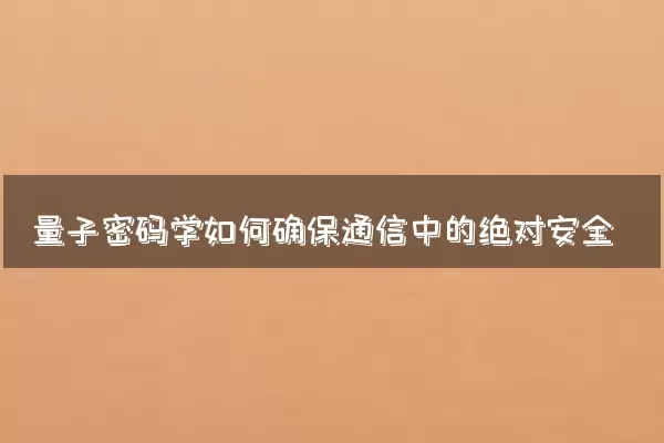 量子密码学如何确保通信中的绝对安全