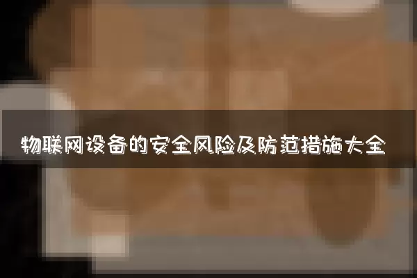 物联网设备的安全风险及防范措施大全