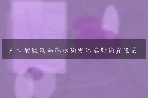 人工智能辅助药物研发的最新研究进展