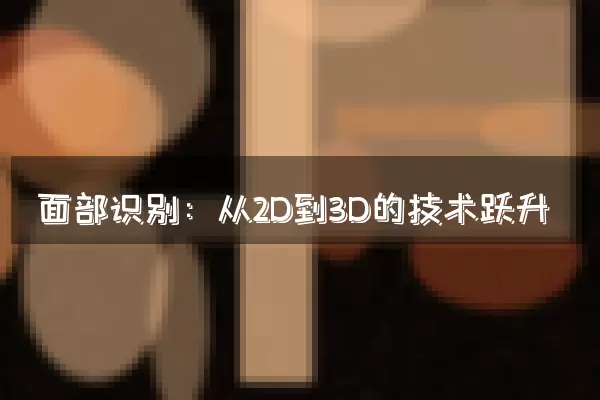 面部识别：从2D到3D的技术跃升