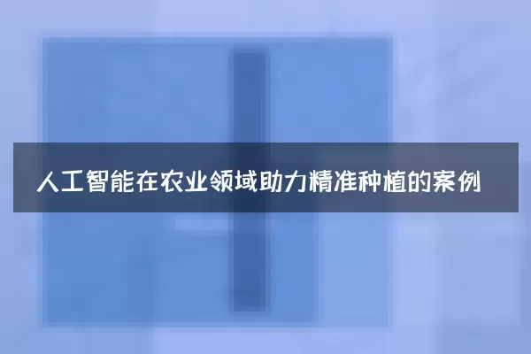 人工智能在农业领域助力精准种植的案例