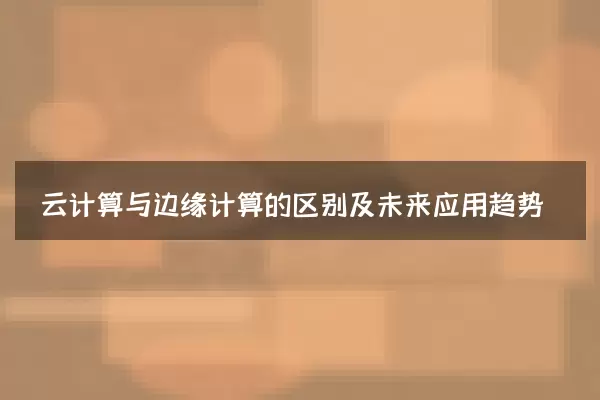 云计算与边缘计算的区别及未来应用趋势