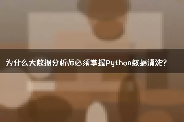 为什么大数据分析师必须掌握Python数据清洗？