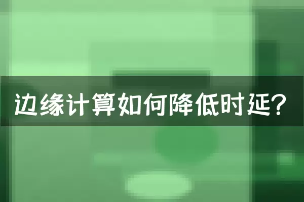 边缘计算如何降低时延？