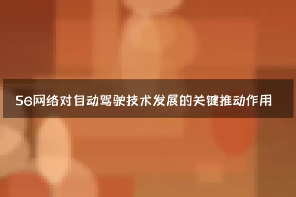 5G网络对自动驾驶技术发展的关键推动作用