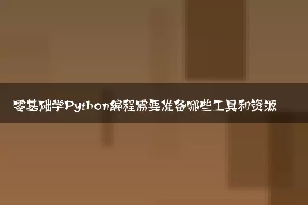 零基础学Python编程需要准备哪些工具和资源