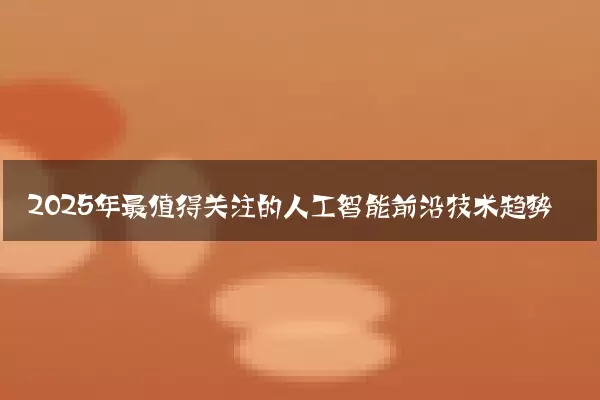 2025年最值得关注的人工智能前沿技术趋势