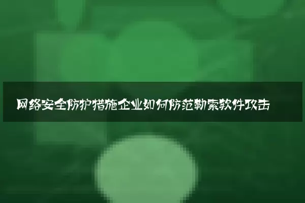 网络安全防护措施企业如何防范勒索软件攻击