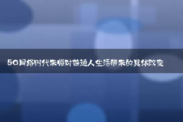 5G网络时代来临对普通人生活带来的具体改变