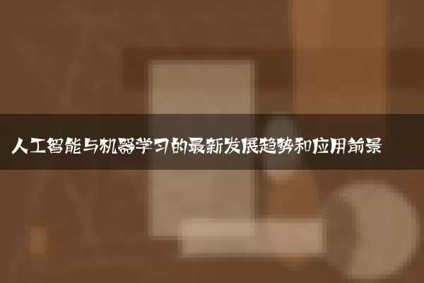 人工智能与机器学习的最新发展趋势和应用前景